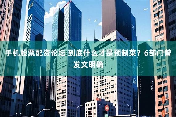 手机股票配资论坛 到底什么才是预制菜？6部门曾发文明确