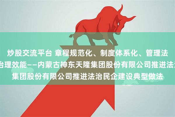 炒股交流平台 章程规范化、制度体系化、管理法治化,不断提升企业治理效能——内蒙古神东天隆集团股份有限公司推进法治民企建设典型做法