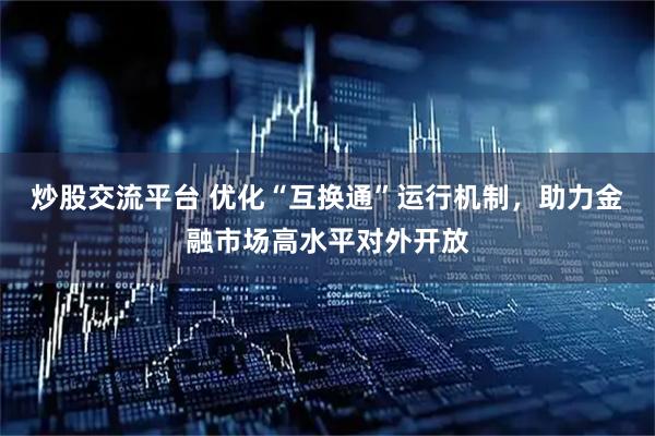 炒股交流平台 优化“互换通”运行机制，助力金融市场高水平对外开放