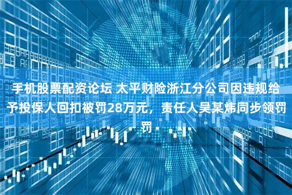 手机股票配资论坛 太平财险浙江分公司因违规给予投保人回扣被罚28万元，责任人吴某炜同步领罚