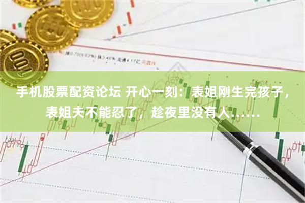 手机股票配资论坛 开心一刻：表姐刚生完孩子，表姐夫不能忍了，趁夜里没有人……